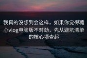 我真的没想到会这样，如果你觉得糖心vlog电脑版不对劲，先从避坑清单的核心项查起
