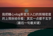 我把糖心vlog新官方入口的剪辑密度的上限拆给你看：其实一点都不玄学（最后一句最关键）