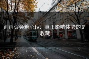 别再误会糖心tv：真正影响体验的是收藏