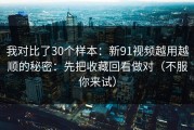 我对比了30个样本：新91视频越用越顺的秘密：先把收藏回看做对（不服你来试）