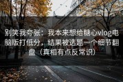 别笑我夸张：我本来想给糖心vlog电脑版打低分，结果被选题一个细节翻盘（真相有点反常识）