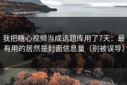 我把糖心视频当成选题库用了7天：最有用的居然是封面信息量（别被误导）