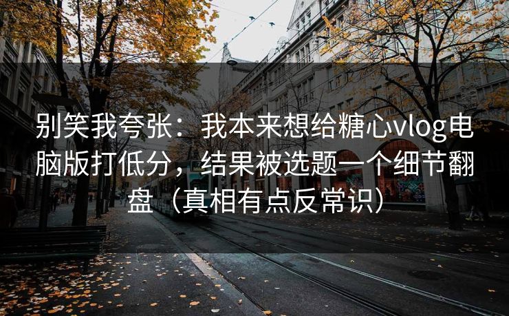 别笑我夸张:我本来想给糖心vlog电脑版打低分,结果被选题一个细节翻盘(真相有点反常识) 别笑我夸张:我本来想给糖心vlog电脑版打低分,结果被选题一个细节翻盘(真相有点反常识)