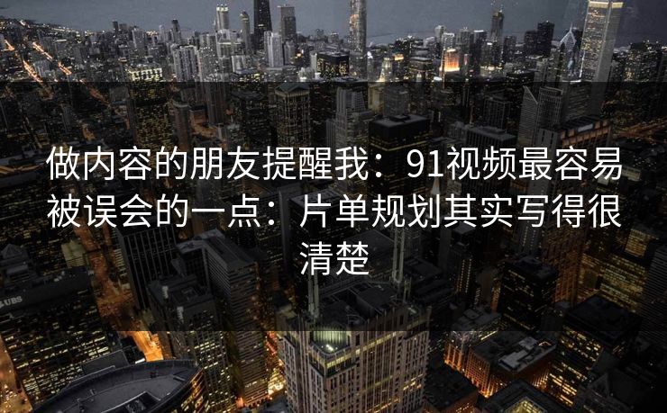做内容的朋友提醒我：91视频最容易被误会的一点：片单规划其实写得很清楚