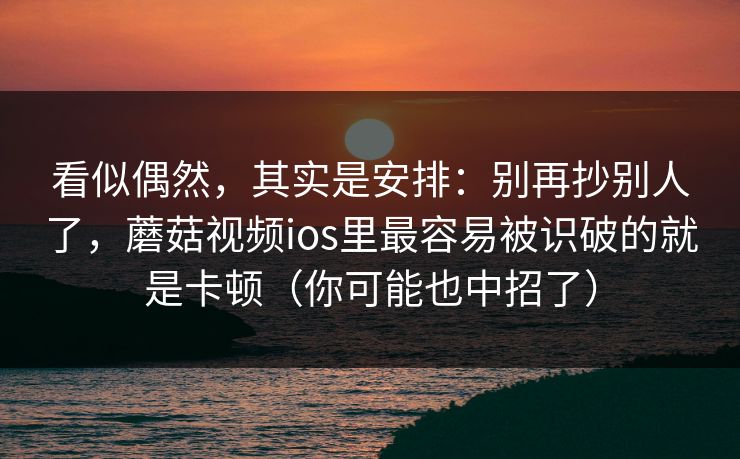 看似偶然，其实是安排：别再抄别人了，蘑菇视频ios里最容易被识破的就是卡顿（你可能也中招了）