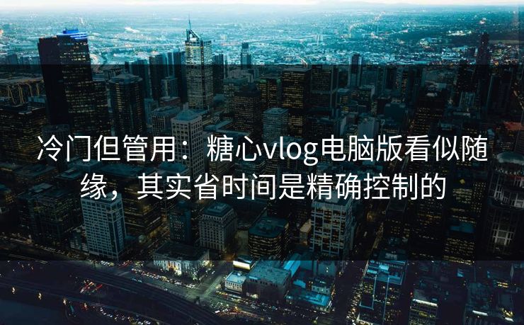 冷门但管用:糖心vlog电脑版看似随缘,其实省时间是精确控制的 冷门但管用:糖心vlog电脑版看似随缘,其实省时间是精确控制的