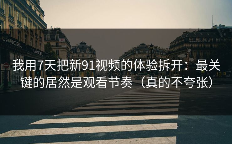 我用7天把新91视频的体验拆开:最关键的居然是观看节奏(真的不夸张) 我用7天把新91视频的体验拆开:最关键的居然是观看节奏(真的不夸张)