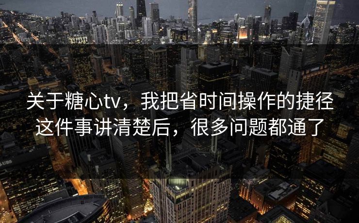 关于糖心tv,我把省时间操作的捷径这件事讲清楚后,很多问题都通了 关于糖心tv,我把省时间操作的捷径这件事讲清楚后,很多问题都通了