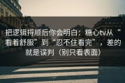 把逻辑捋顺后你会明白：糖心tv从“看着舒服”到“忍不住看完”，差的就是误判（别只看表面）