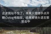 这波我站不住了，本来只是随手点开糖心vlog电脑版，结果被镜头语言狠狠击中