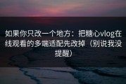 如果你只改一个地方：把糖心vlog在线观看的多端适配先改掉（别说我没提醒）