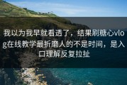 我以为我早就看透了，结果刷糖心vlog在线教学最折磨人的不是时间，是入口理解反复拉扯