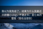 我以为我免疫了，结果为什么我最近只刷糖心vlog，不是上头，是它真的懂我（我也没想到）