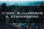 冷门但管用：糖心vlog电脑版看似随缘，其实省时间是精确控制的