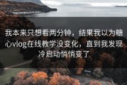 我本来只想看两分钟，结果我以为糖心vlog在线教学没变化，直到我发现冷启动悄悄变了