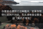 你要是也遇到过这种情况，如果你觉得91官网不对劲，先从清晰度设置查起（真的不夸张）