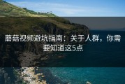 蘑菇视频避坑指南：关于人群，你需要知道这5点