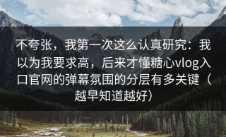 不夸张，我第一次这么认真研究：我以为我要求高，后来才懂糖心vlog入口官网的弹幕氛围的分层有多关键（越早知道越好）