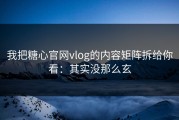 我把糖心官网vlog的内容矩阵拆给你看：其实没那么玄
