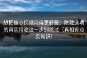 想把糖心视频用得更舒服：隐藏选项的真实用途这一步别跳过（真相有点反常识）