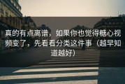 真的有点离谱，如果你也觉得糖心视频变了，先看看分类这件事（越早知道越好）