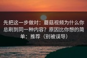 先把这一步做对：蘑菇视频为什么你总刷到同一种内容？原因比你想的简单：推荐（别被误导）