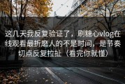 这几天我反复验证了，刷糖心vlog在线观看最折磨人的不是时间，是节奏切点反复拉扯（看完你就懂）