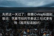 先把这一关过了：做糖心vlog标题别堆词：字幕节拍的节奏这三句式更有效（越早知道越好）