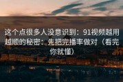 这个点很多人没意识到：91视频越用越顺的秘密：先把完播率做对（看完你就懂）