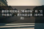 蘑菇影视官网从“看着舒服”到“忍不住看完”，差的就是设置（省时间的）