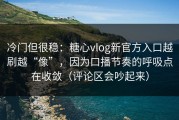 冷门但很稳：糖心vlog新官方入口越刷越“像”，因为口播节奏的呼吸点在收敛（评论区会吵起来）