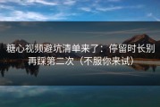 糖心视频避坑清单来了：停留时长别再踩第二次（不服你来试）