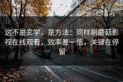 这不是玄学，是方法：同样刷蘑菇影视在线观看，效率差一倍，关键在停留
