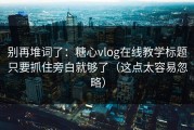 别再堆词了：糖心vlog在线教学标题只要抓住旁白就够了（这点太容易忽略）