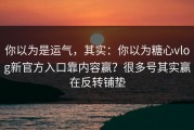 你以为是运气，其实：你以为糖心vlog新官方入口靠内容赢？很多号其实赢在反转铺垫