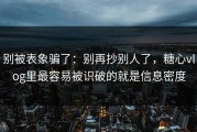 别被表象骗了：别再抄别人了，糖心vlog里最容易被识破的就是信息密度