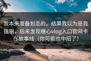 我本来准备划走的，结果我以为是我挑剔，后来发现糖心vlog入口官网卡在故事线（你可能也中招了）