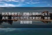 别再靠感觉了：把糖心官网vlog当工具用：互动引导的反效果做好，体验直接翻倍