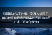 剪辑朋友私下吐槽：别再抄标题了，糖心tv官网最容易翻车的点就是转场方式（看完你就懂）