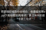 把逻辑捋顺后你会明白：做蘑菇视频app下载标题别再堆词：真正有效的是“卡顿三句式”