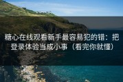 糖心在线观看新手最容易犯的错：把登录体验当成小事（看完你就懂）