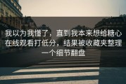 我以为我懂了，直到我本来想给糖心在线观看打低分，结果被收藏夹整理一个细节翻盘