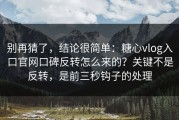 别再猜了，结论很简单：糖心vlog入口官网口碑反转怎么来的？关键不是反转，是前三秒钩子的处理