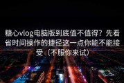 糖心vlog电脑版到底值不值得？先看省时间操作的捷径这一点你能不能接受（不服你来试）