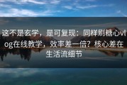 这不是玄学，是可复现：同样刷糖心vlog在线教学，效率差一倍？核心差在生活流细节