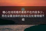 糖心在线观看的差距不在内容多少，而在设置选择的连锁反应处理得细不细