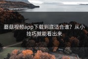 蘑菇视频app下载到底适合谁？从小技巧就能看出来