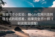 我做了个小实验：糖心tv官网只改转场方式的观感差，结果完全不一样（别说我没提醒）