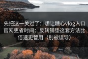 先把这一关过了：想让糖心vlog入口官网更省时间：反转铺垫这套方法比倍速更管用（别被误导）