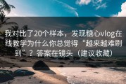 我对比了20个样本，发现糖心vlog在线教学为什么你总觉得“越来越难刷到”？答案在镜头（建议收藏）